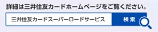 詳細は三井住友カードホームページをご覧ください。「三井住友カードスーパーロードサービス」で検索